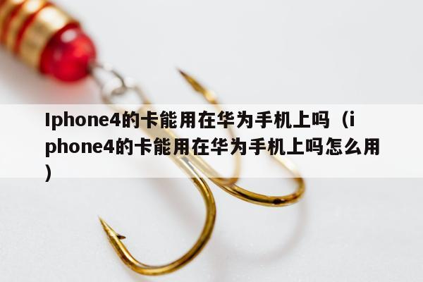 Iphone4的卡能用在华为手机上吗（iphone4的卡能用在华为手机上吗怎么用）