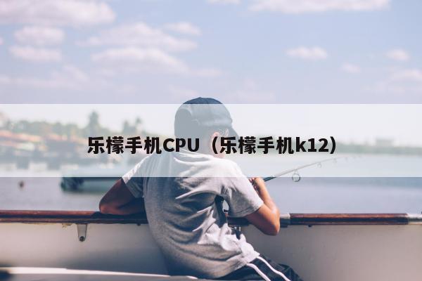 乐檬手机CPU（乐檬手机k12）