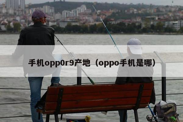 手机opp0r9产地（oppo手机是哪）