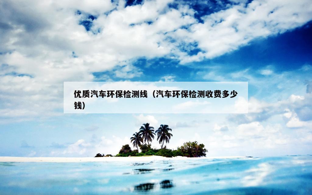 优质汽车环保检测线（汽车环保检测收费多少钱）