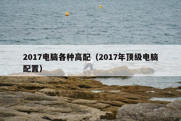 2017电脑各种高配（2017年顶级电脑配置）