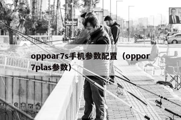 oppoar7s手机参数配置（oppor7plas参数）