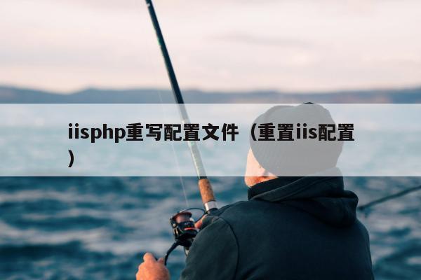 iisphp重写配置文件（重置iis配置）