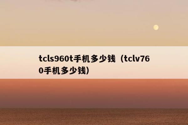 tcls960t手机多少钱（tclv760手机多少钱）