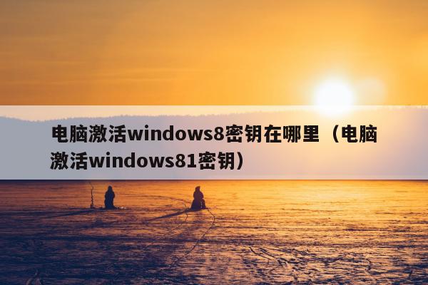 电脑激活windows8密钥在哪里（电脑激活windows81密钥）