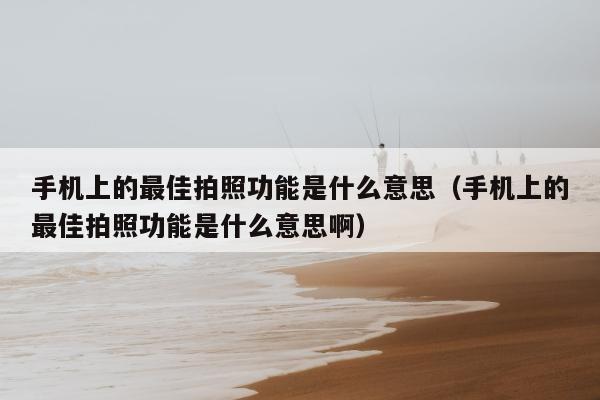 手机上的最佳拍照功能是什么意思（手机上的最佳拍照功能是什么意思啊）