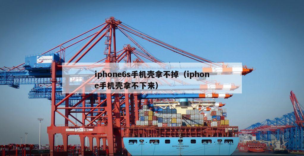 iphone6s手机壳拿不掉（iphone手机壳拿不下来）