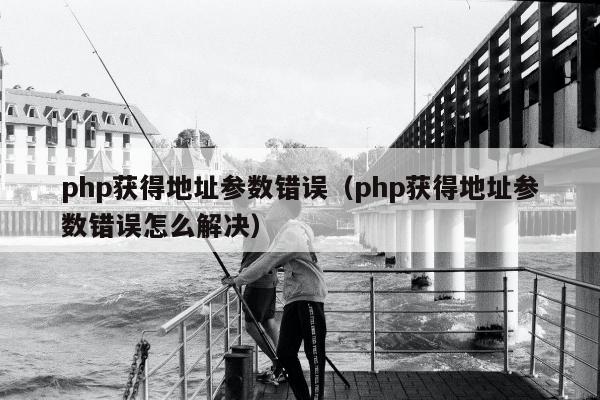 php获得地址参数错误（php获得地址参数错误怎么解决）