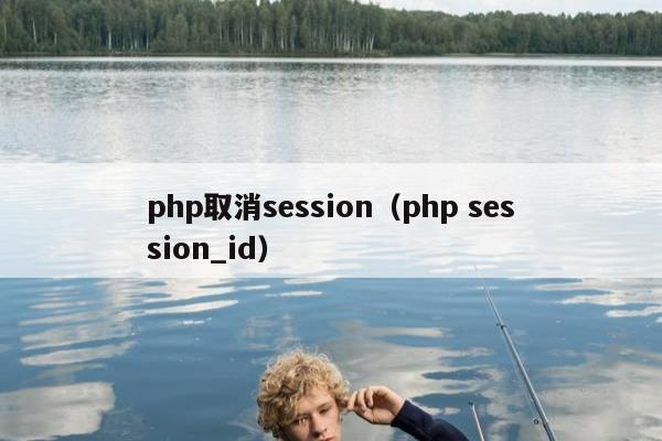 php取消session（php session_id）