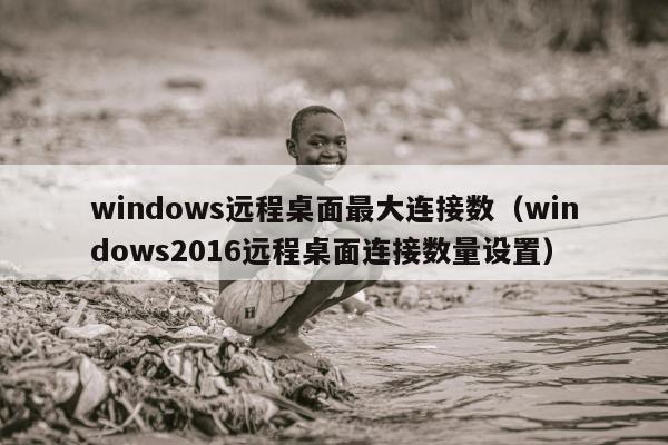 windows远程桌面最大连接数（windows2016远程桌面连接数量设置）