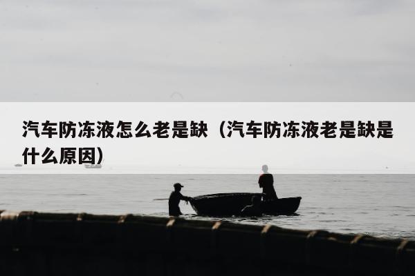 汽车防冻液怎么老是缺（汽车防冻液老是缺是什么原因）