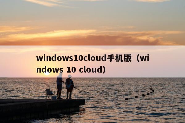 windows10cloud手机版（windows 10 cloud）