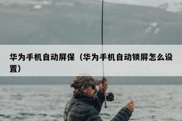 华为手机自动屏保（华为手机自动锁屏怎么设置）