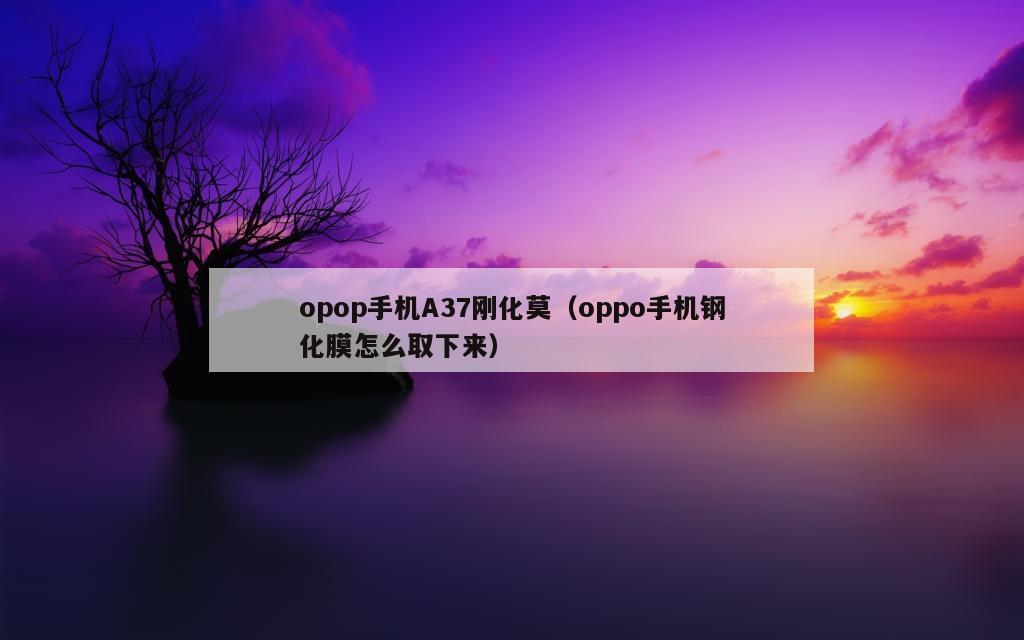 opop手机A37刚化莫（oppo手机钢化膜怎么取下来）