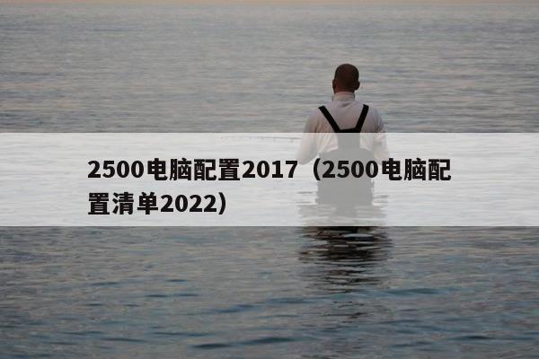 2500电脑配置2017（2500电脑配置清单2022）