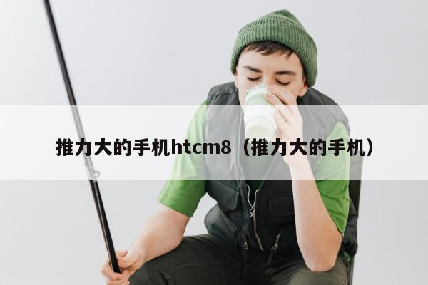 推力大的手机htcm8（推力大的手机）