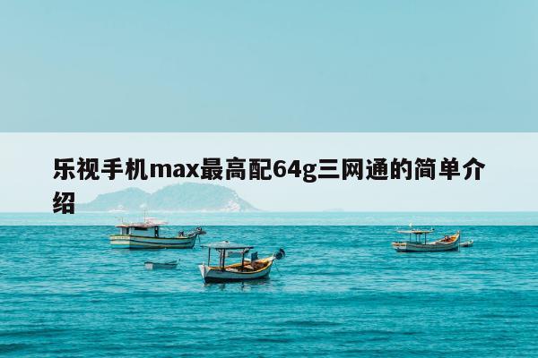 乐视手机max最高配64g三网通的简单介绍