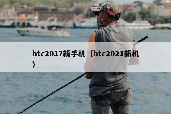 htc2017新手机（htc2021新机）