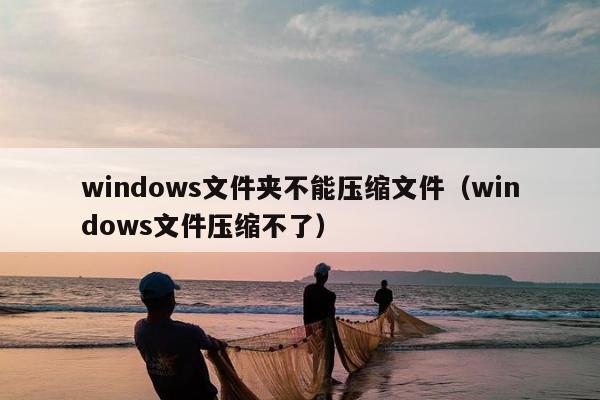 windows文件夹不能压缩文件（windows文件压缩不了）