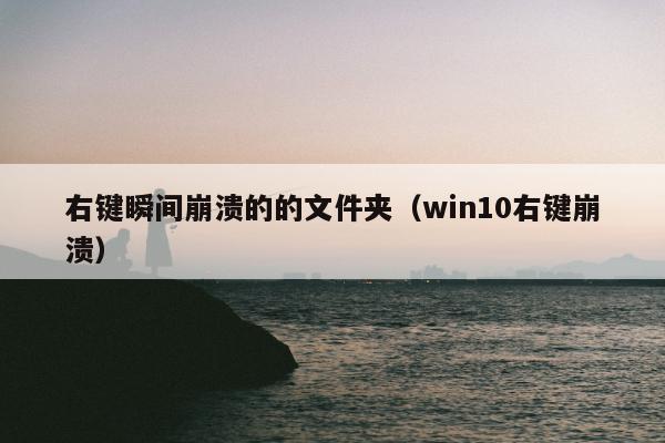 右键瞬间崩溃的的文件夹（win10右键崩溃）