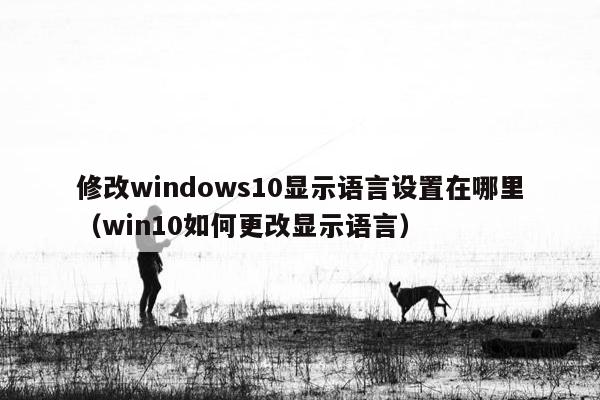 修改windows10显示语言设置在哪里（win10如何更改显示语言）