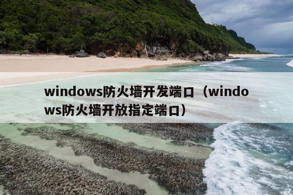 windows防火墙开发端口（windows防火墙开放指定端口）