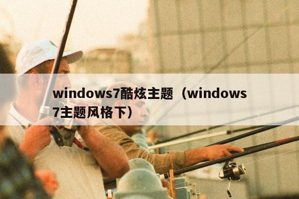 windows7酷炫主题（windows7主题风格下）