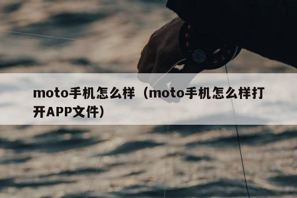 moto手机怎么样（moto手机怎么样打开APP文件）