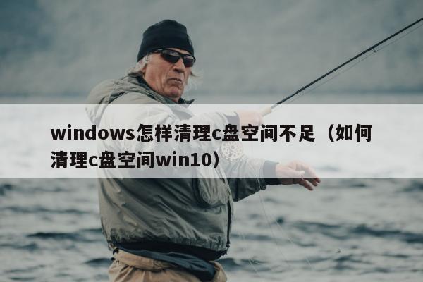 windows怎样清理c盘空间不足（如何清理c盘空间win10）