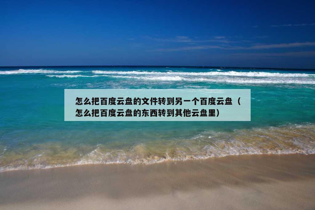 怎么把百度云盘的文件转到另一个百度云盘（怎么把百度云盘的东西转到其他云盘里）