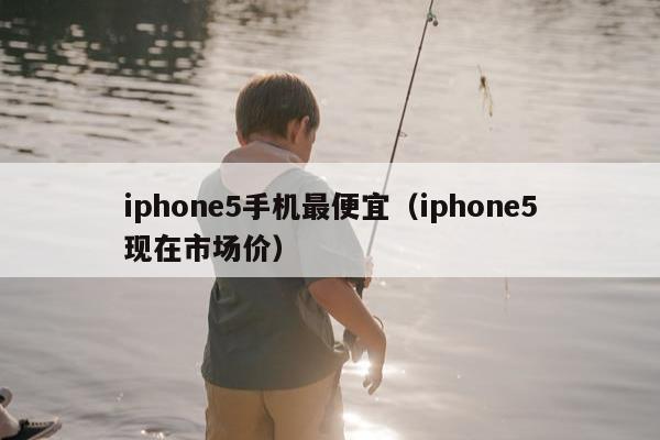 iphone5手机最便宜（iphone5现在市场价）