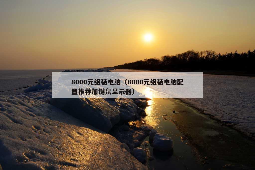 8000元组装电脑（8000元组装电脑配置推荐加键鼠显示器）