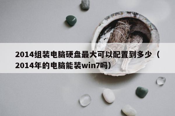 2014组装电脑硬盘最大可以配置到多少（2014年的电脑能装win7吗）