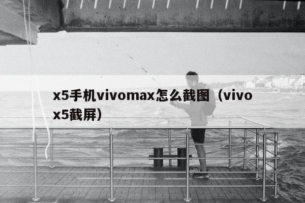 x5手机vivomax怎么截图（vivox5截屏）