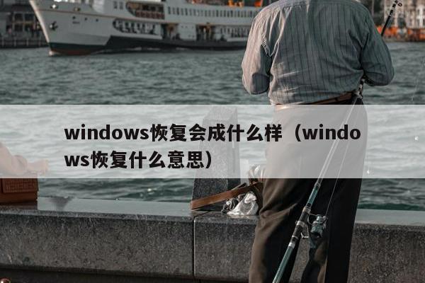 windows恢复会成什么样（windows恢复什么意思）