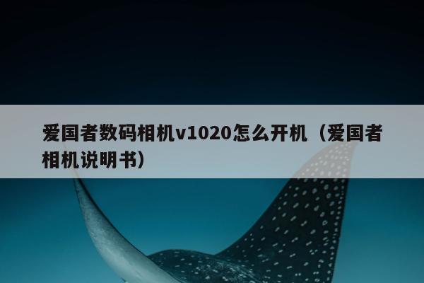 爱国者数码相机v1020怎么开机（爱国者相机说明书）