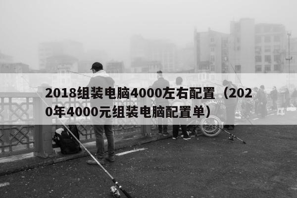 2018组装电脑4000左右配置（2020年4000元组装电脑配置单）