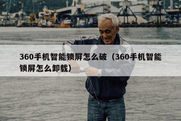 360手机智能锁屏怎么破（360手机智能锁屏怎么卸载）