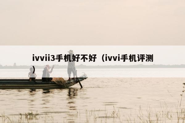 ivvii3手机好不好（ivvi手机评测）