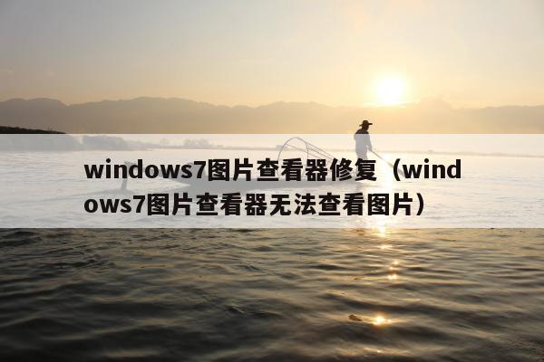 windows7图片查看器修复（windows7图片查看器无法查看图片）