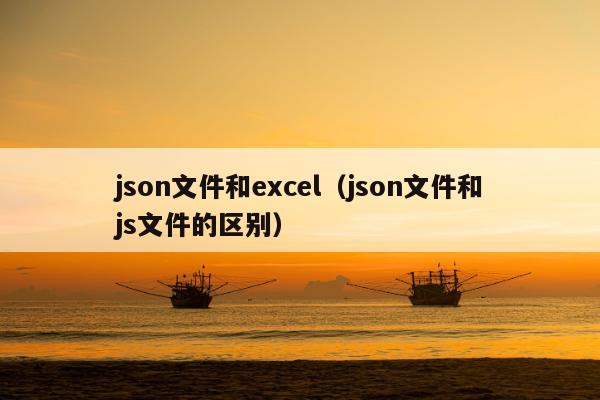 json文件和excel（json文件和js文件的区别）