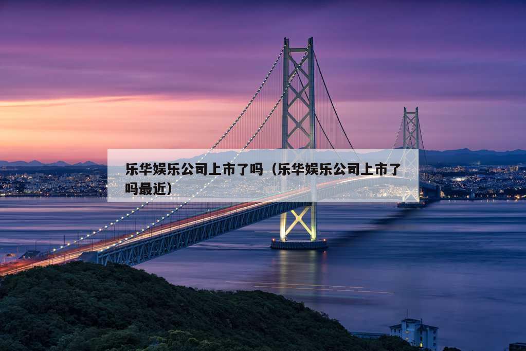 乐华娱乐公司上市了吗（乐华娱乐公司上市了吗最近）