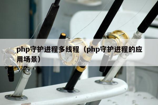 php守护进程多线程（php守护进程的应用场景）