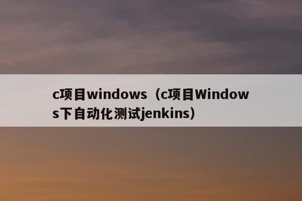 c项目windows（c项目Windows下自动化测试jenkins）