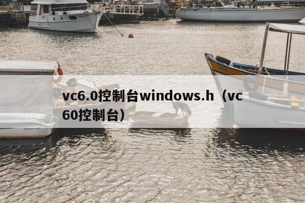 vc6.0控制台windows.h（vc60控制台）