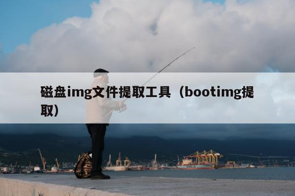 磁盘img文件提取工具（bootimg提取）