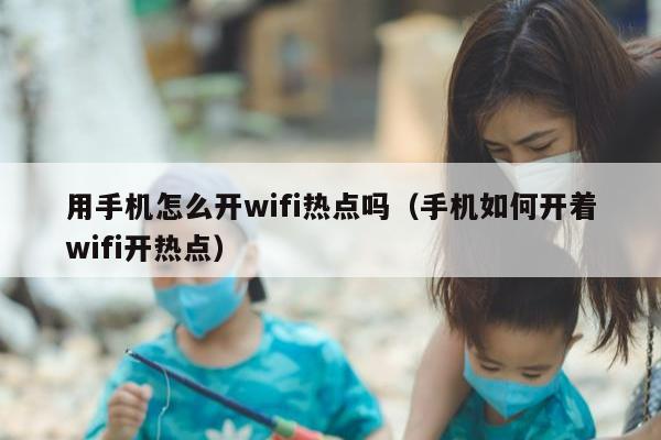 用手机怎么开wifi热点吗（手机如何开着wifi开热点）