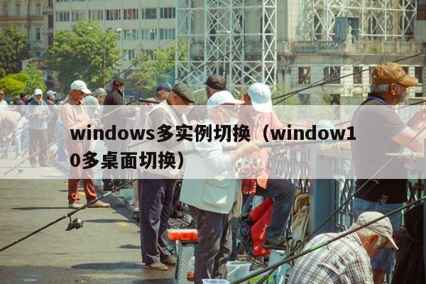 windows多实例切换（window10多桌面切换）