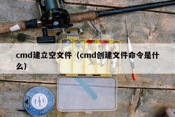 cmd建立空文件（cmd创建文件命令是什么）