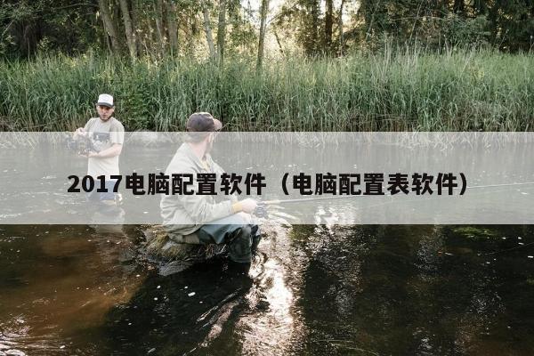 2017电脑配置软件（电脑配置表软件）